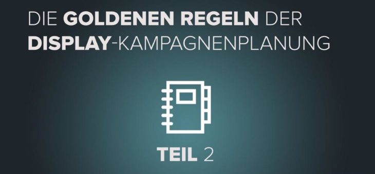 Die goldenen Regeln der Display-Kampagnenplanung – Teil 2