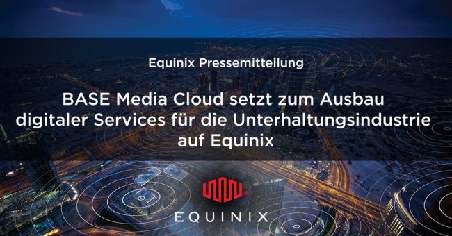 BASE Media Cloud setzt zum Ausbau digitaler Services für die Unterhaltungsindustrie auf Equinix